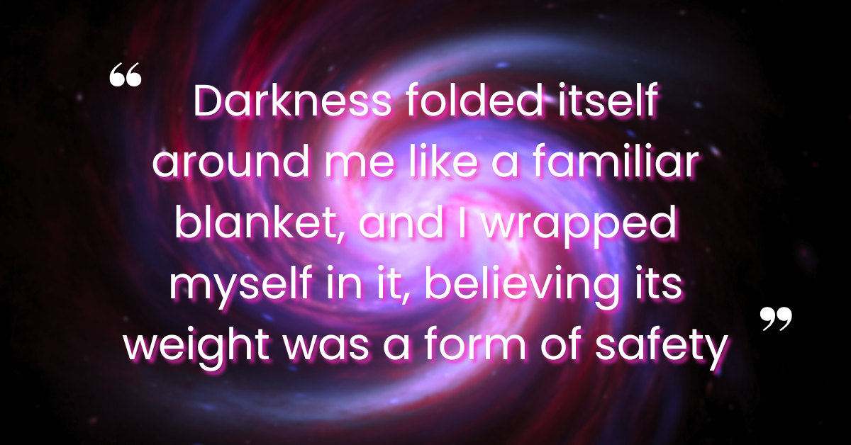 "Darkness folded itself around me like a familar blanket, and I wrapped myself in it, believing its weight was a form of safety." The text is over an image of a swirling universe.